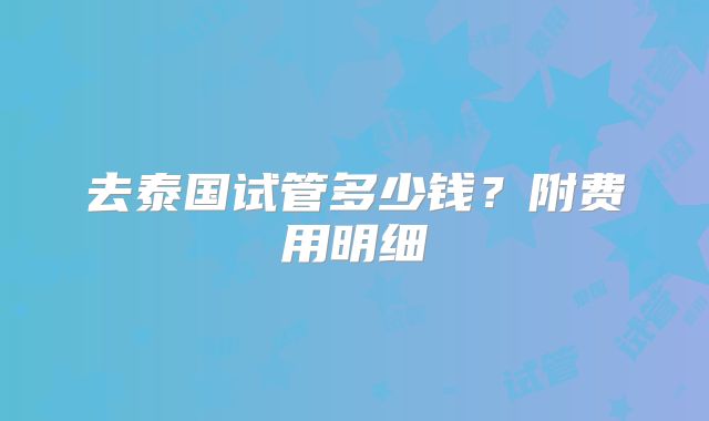 去泰国试管多少钱？附费用明细