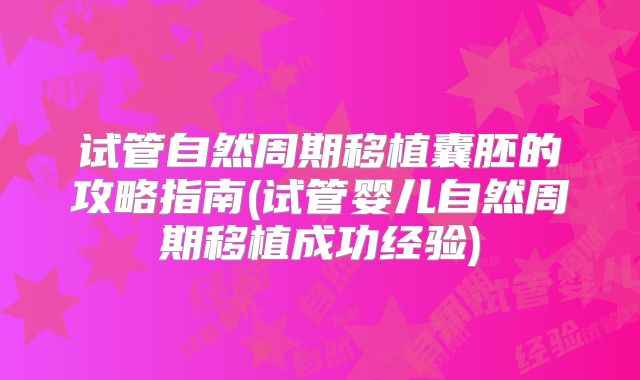 试管自然周期移植囊胚的攻略指南(试管婴儿自然周期移植成功经验)