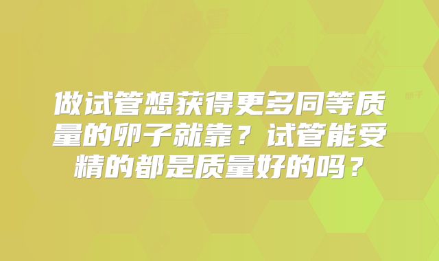 做试管想获得更多同等质量的卵子就靠？试管能受精的都是质量好的吗？