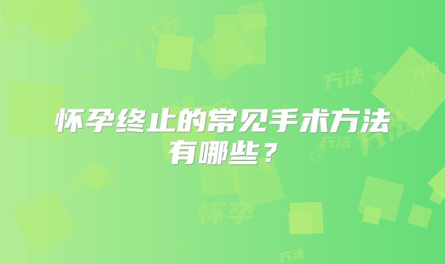怀孕终止的常见手术方法有哪些?