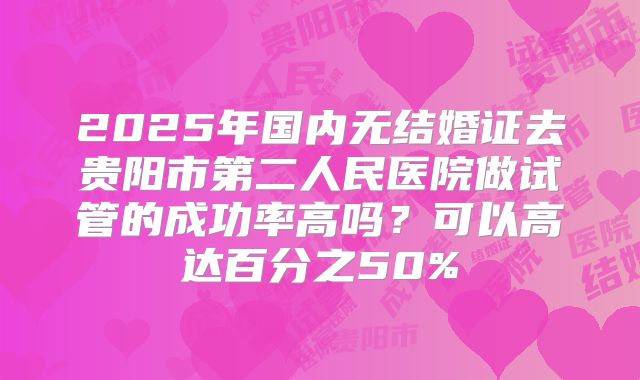 2025年国内无结婚证去贵阳市第二人民医院做试管的成功率高吗？可以高达百分之50%