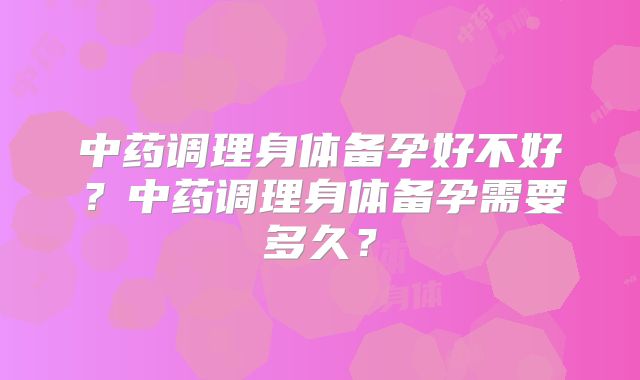 中药调理身体备孕好不好?中药调理身体备孕需要多久?