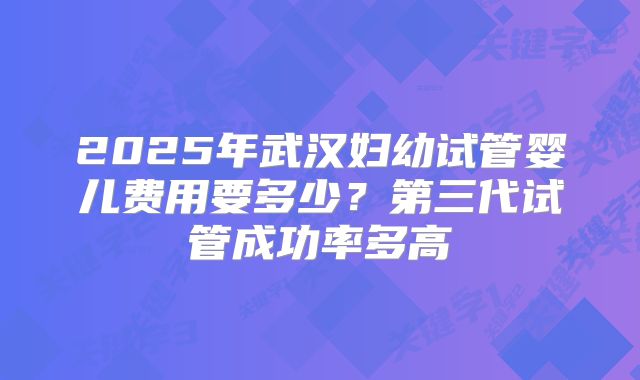 2025年武汉妇幼试管婴儿费用要多少？第三代试管成功率多高