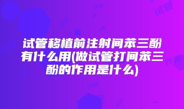 试管移植前注射间苯三酚有什么用(做试管打间苯三酚的作用是什么)