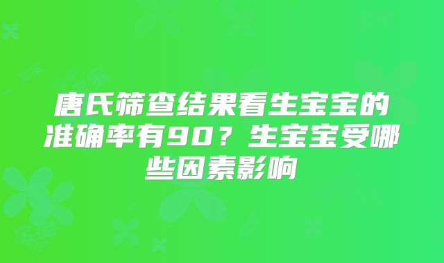 唐氏筛查结果看生宝宝的准确率有90?生宝宝受哪些因素影响