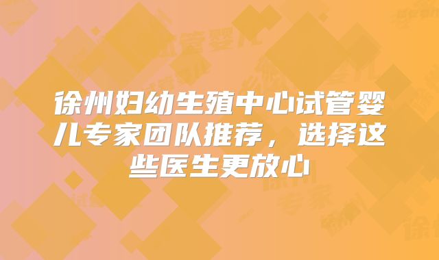 徐州妇幼生殖中心试管婴儿专家团队推荐,选择这些医生更放心