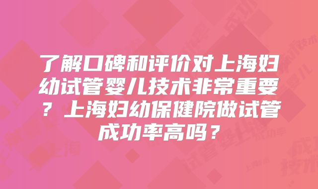 了解口碑和评价对上海妇幼试管婴儿技术非常重要？上海妇幼保健院做试管成功率高吗？