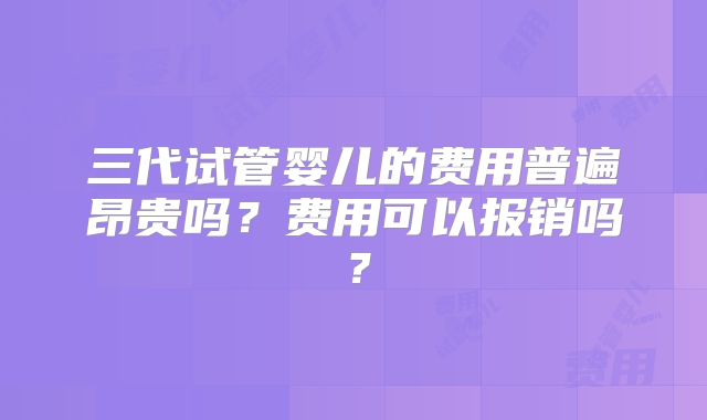 三代试管婴儿的费用普遍昂贵吗？费用可以报销吗？