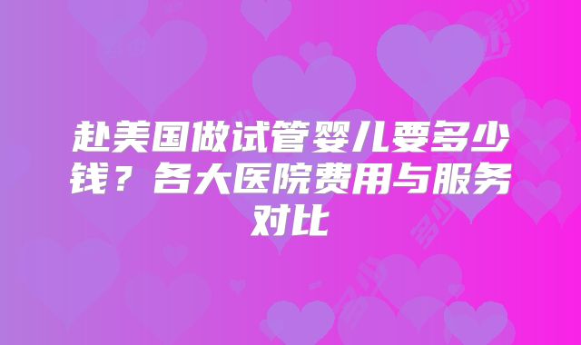 赴美国做试管婴儿要多少钱？各大医院费用与服务对比