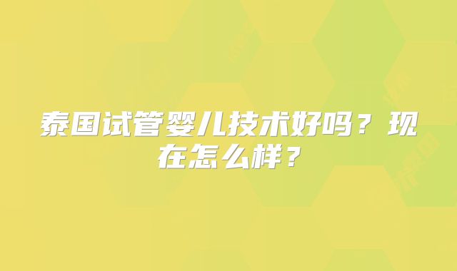泰国试管婴儿技术好吗？现在怎么样？