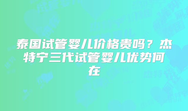 泰国试管婴儿价格贵吗？杰特宁三代试管婴儿优势何在