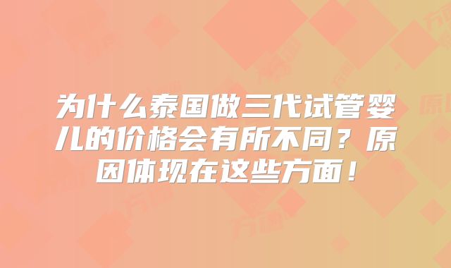 为什么泰国做三代试管婴儿的价格会有所不同?原因体现在这些方面!
