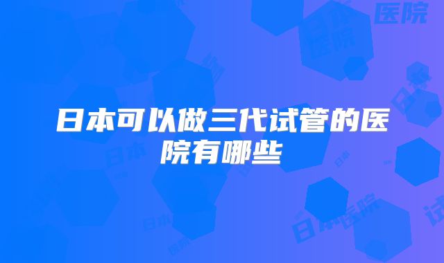 日本可以做三代试管的医院有哪些