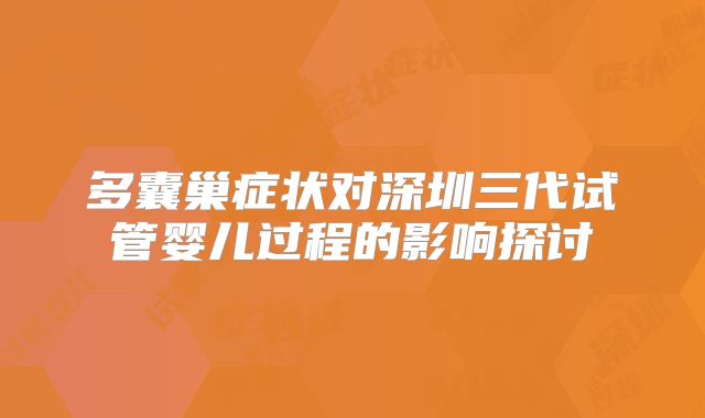 多囊巢症状对深圳三代试管婴儿过程的影响探讨