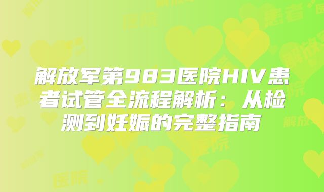 解放军第983医院HIV患者试管全流程解析：从检测到妊娠的完整指南