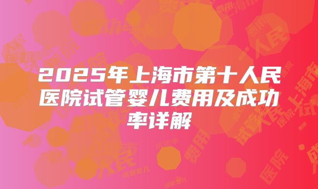 2025年上海市第十人民医院试管婴儿费用及成功率详解