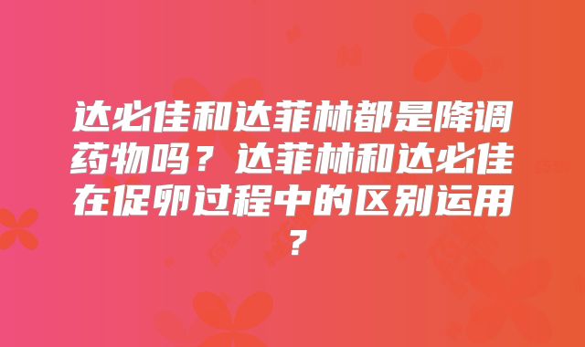 达必佳和达菲林都是降调药物吗？达菲林和达必佳在促卵过程中的区别运用？