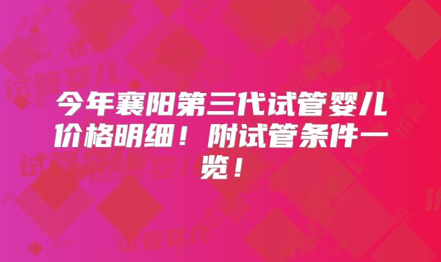 今年襄阳第三代试管婴儿价格明细！附试管条件一览！
