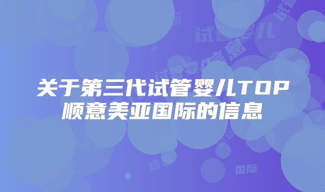 关于第三代试管婴儿TOP顺意美亚国际的信息