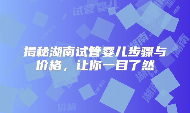 揭秘湖南试管婴儿步骤与价格,让你一目了然