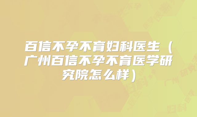 百信不孕不育妇科医生（广州百信不孕不育医学研究院怎么样）