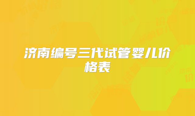 济南编号三代试管婴儿价格表
