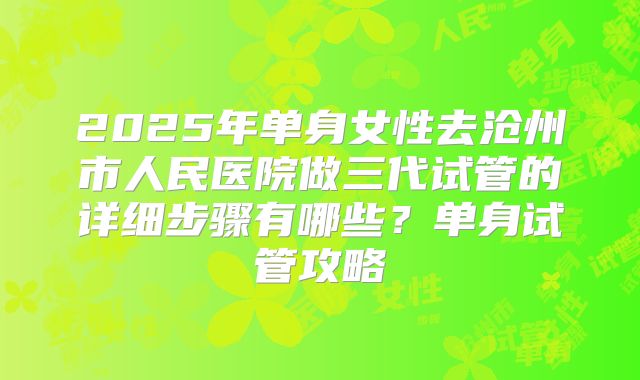 2025年单身女性去沧州市人民医院做三代试管的详细步骤有哪些?单身试管攻略