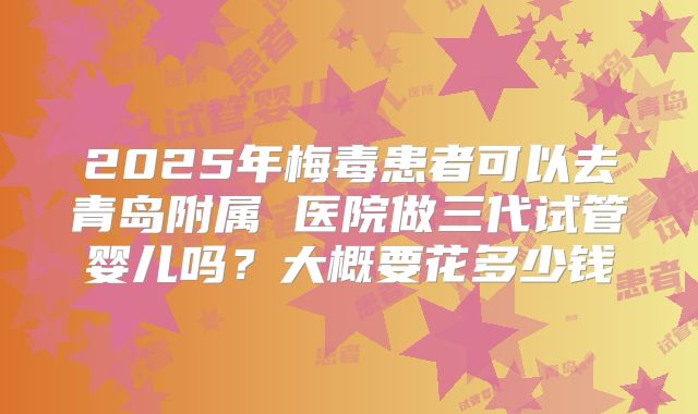 2025年梅毒患者可以去青岛附属 医院做三代试管婴儿吗？大概要花多少钱