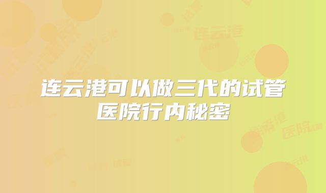 连云港可以做三代的试管医院行内秘密
