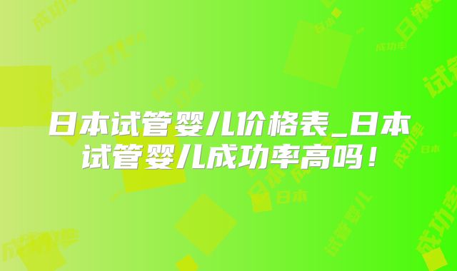 日本试管婴儿价格表_日本试管婴儿成功率高吗！
