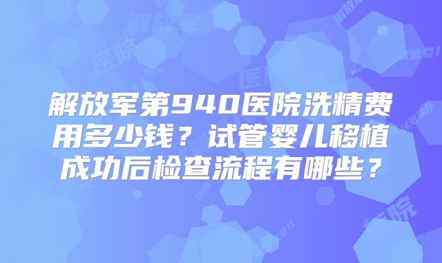 解放军第940医院洗精费用多少钱?试管婴儿移植成功后检查流程有哪些?