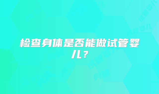 检查身体是否能做试管婴儿？