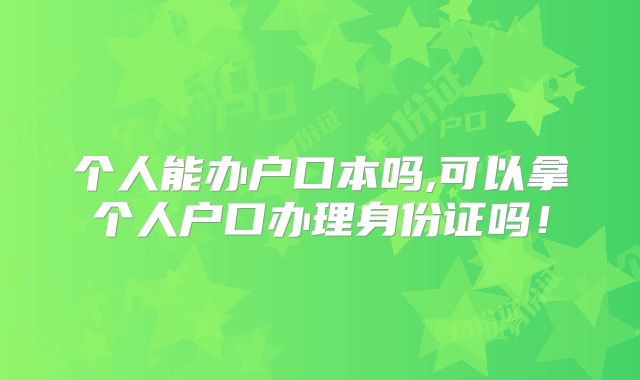 个人能办户口本吗,可以拿个人户口办理身份证吗!