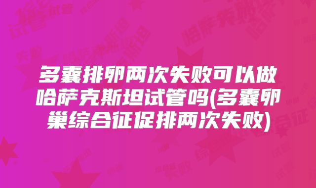 多囊排卵两次失败可以做哈萨克斯坦试管吗(多囊卵巢综合征促排两次失败)