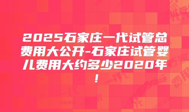 2025石家庄一代试管总费用大公开-石家庄试管婴儿费用大约多少2020年！