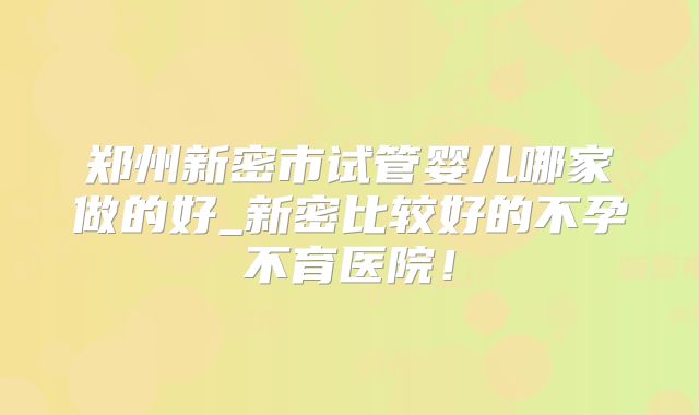 郑州新密市试管婴儿哪家做的好_新密比较好的不孕不育医院！