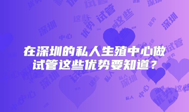 在深圳的私人生殖中心做试管这些优势要知道？