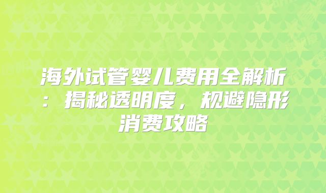 海外试管婴儿费用全解析:揭秘透明度,规避隐形消费攻略