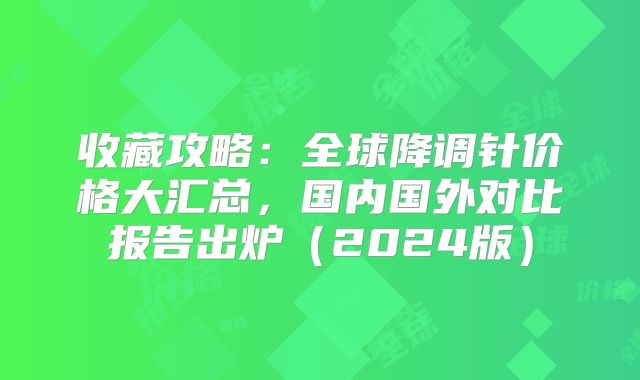 收藏攻略：全球降调针价格大汇总，国内国外对比报告出炉（2024版）