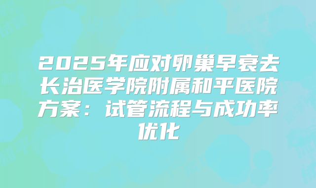 2025年应对卵巢早衰去长治医学院附属和平医院方案：试管流程与成功率优化