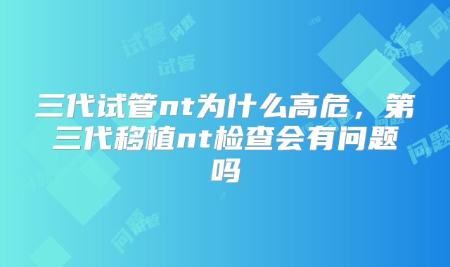 三代试管nt为什么高危，第三代移植nt检查会有问题吗