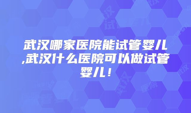 武汉哪家医院能试管婴儿,武汉什么医院可以做试管婴儿！