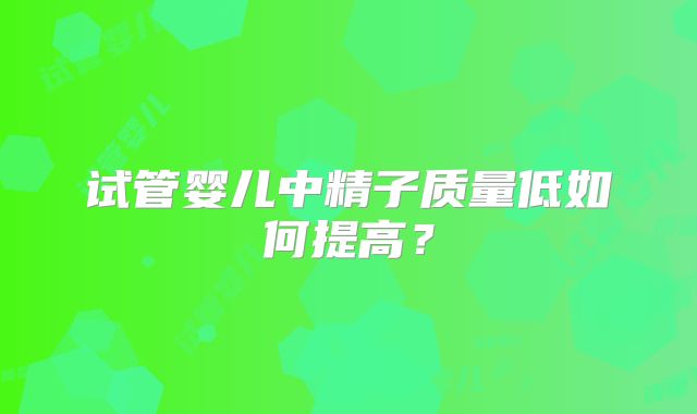 试管婴儿中精子质量低如何提高？