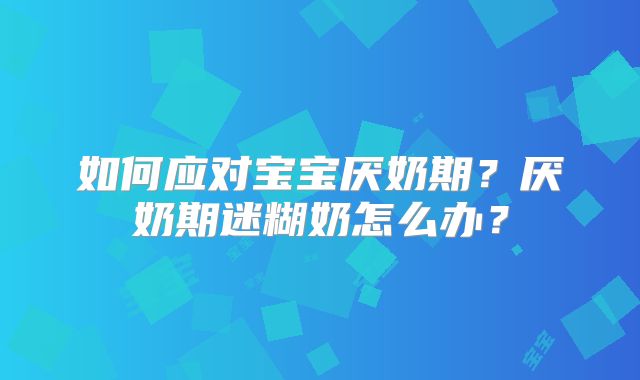 如何应对宝宝厌奶期？厌奶期迷糊奶怎么办？
