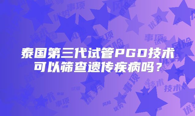 泰国第三代试管PGD技术可以筛查遗传疾病吗？
