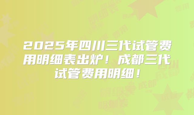 2025年四川三代试管费用明细表出炉!成都三代试管费用明细!