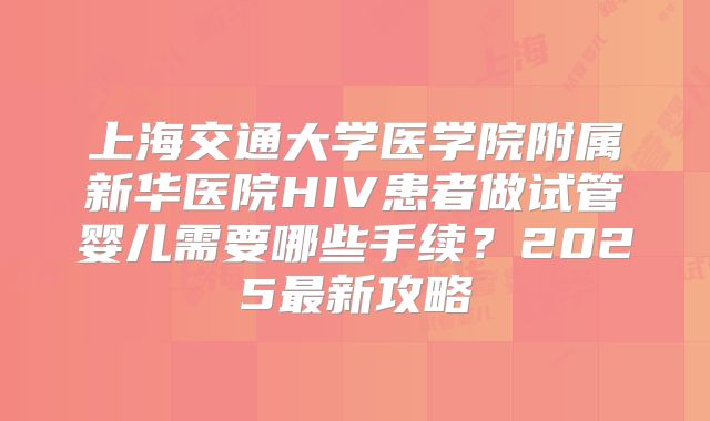 上海交通大学医学院附属新华医院HIV患者做试管婴儿需要哪些手续？2025最新攻略