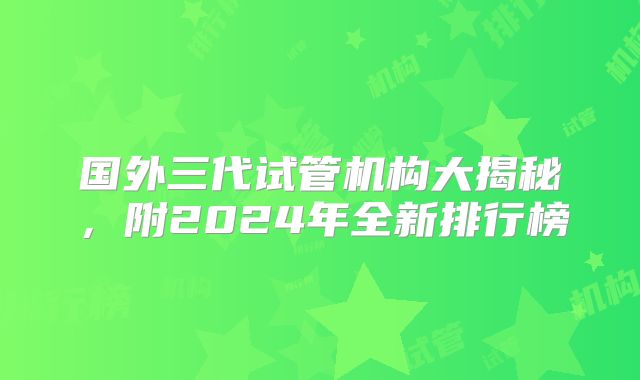 国外三代试管机构大揭秘，附2024年全新排行榜