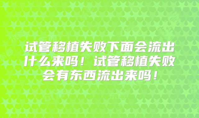 试管移植失败下面会流出什么来吗！试管移植失败会有东西流出来吗！