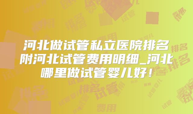 河北做试管私立医院排名附河北试管费用明细_河北哪里做试管婴儿好!